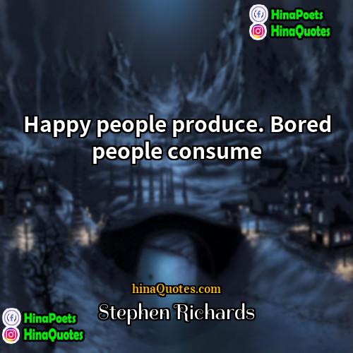Stephen Richards Quotes | Happy people produce. Bored people consume.
 